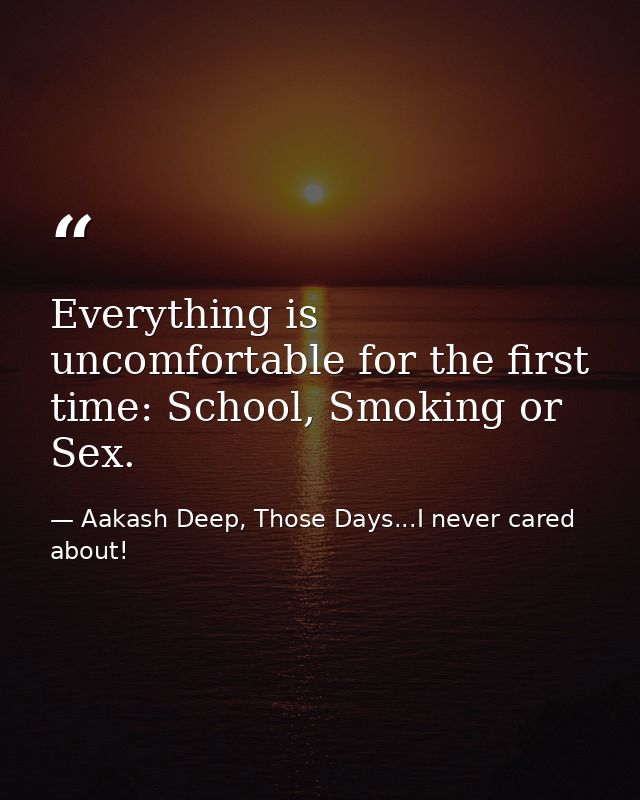 Everything is uncomfortable for the first time: School, Smoking or Sex. — Aakash Deep, Those Days...I never cared about!