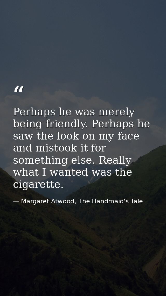 Perhaps he was merely being friendly. Perhaps he saw the look on my face and mistook it for something else. Really what  — Margaret Atwood, The Handmaid's Tale