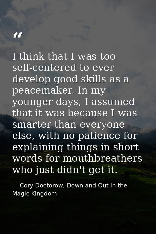 I think that I was too self-centered to ever develop good skills as a peacemaker. In my younger days, I assumed that it  — Cory Doctorow, Down and Out in the Magic Kingdom