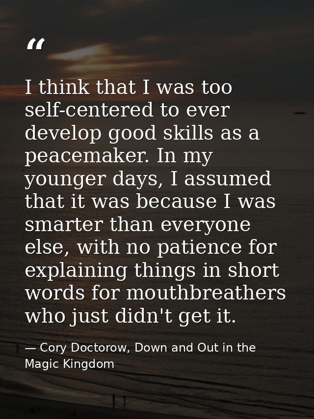 I think that I was too self-centered to ever develop good skills as a peacemaker. In my younger days, I assumed that it  — Cory Doctorow, Down and Out in the Magic Kingdom
