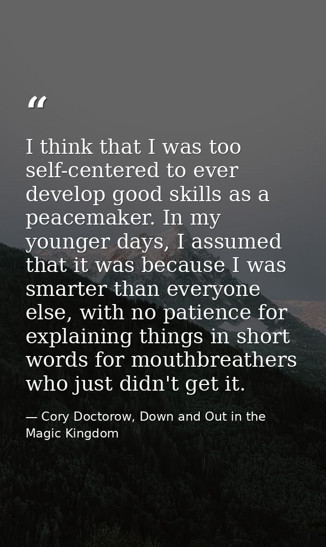 I think that I was too self-centered to ever develop good skills as a peacemaker. In my younger days, I assumed that it  — Cory Doctorow, Down and Out in the Magic Kingdom