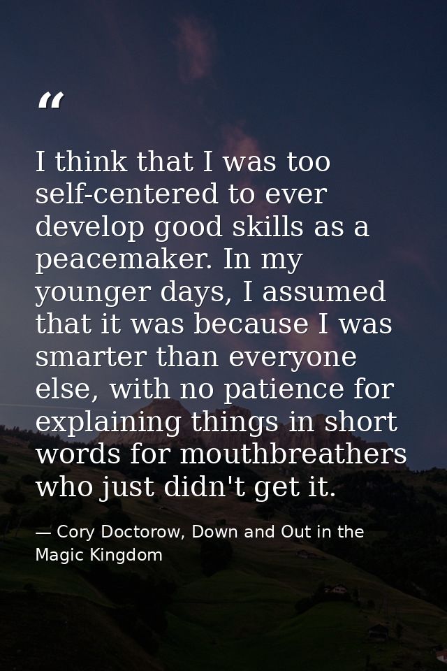 I think that I was too self-centered to ever develop good skills as a peacemaker. In my younger days, I assumed that it  — Cory Doctorow, Down and Out in the Magic Kingdom