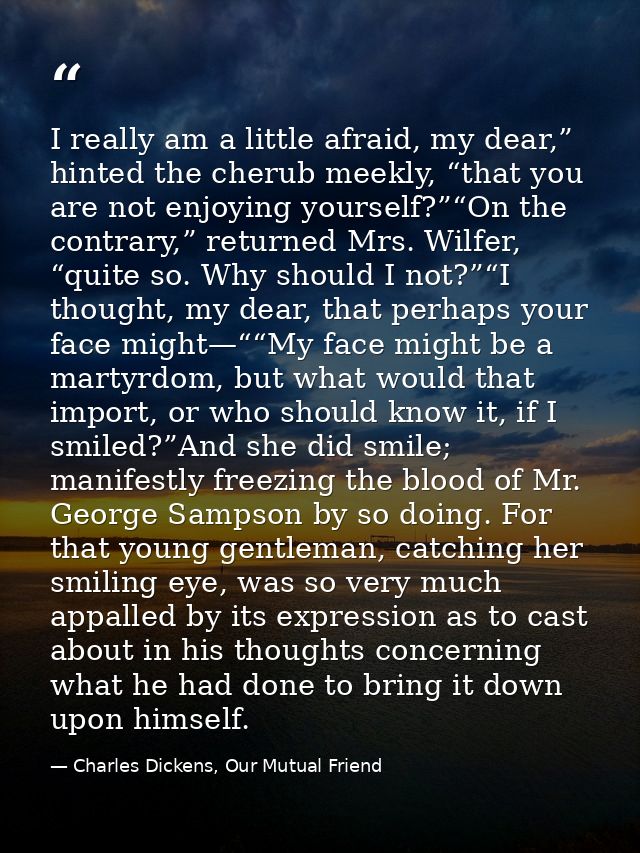 I really am a little afraid, my dear,” hinted the cherub meekly, “that you are not enjoying yourself?”“On the contrary,” — Charles Dickens, Our Mutual Friend