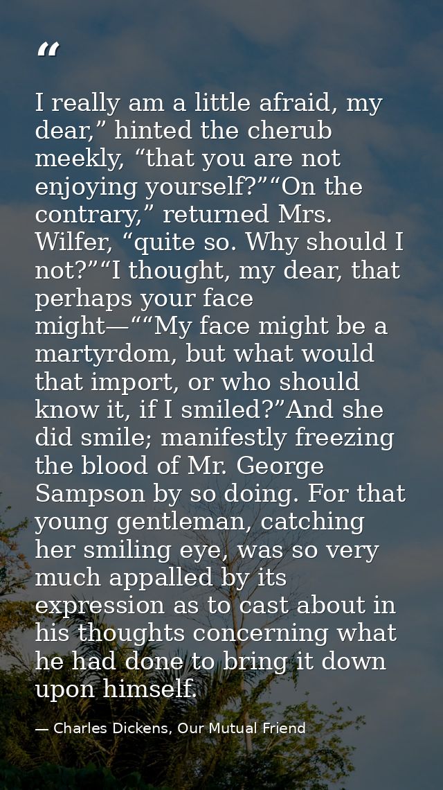 I really am a little afraid, my dear,” hinted the cherub meekly, “that you are not enjoying yourself?”“On the contrary,” — Charles Dickens, Our Mutual Friend