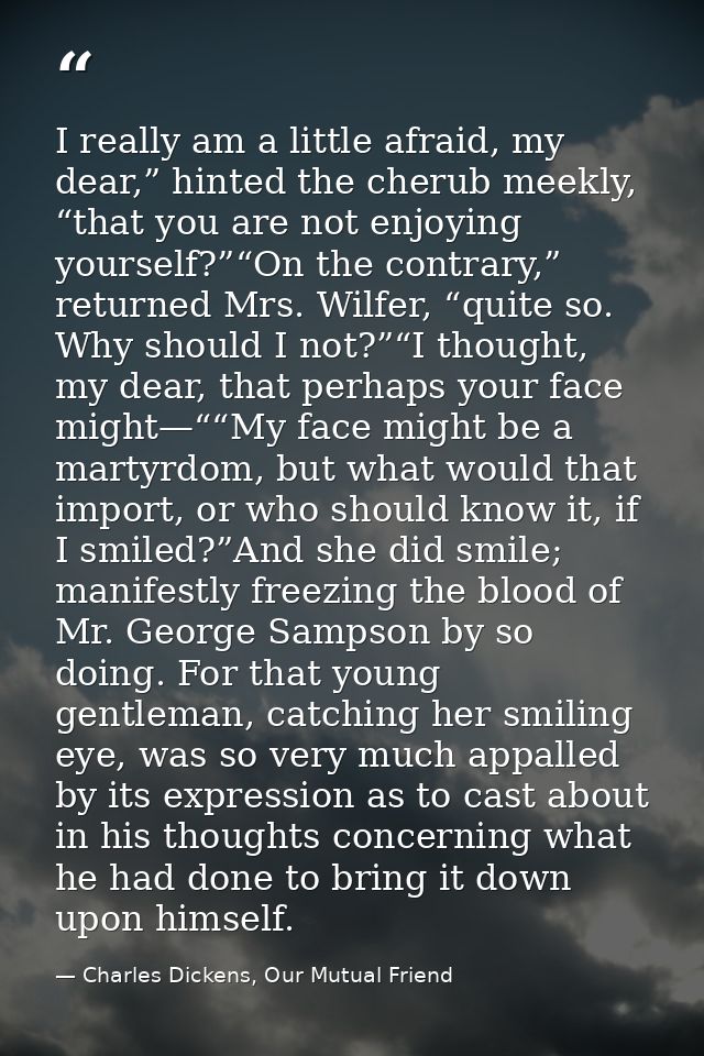 I really am a little afraid, my dear,” hinted the cherub meekly, “that you are not enjoying yourself?”“On the contrary,” — Charles Dickens, Our Mutual Friend