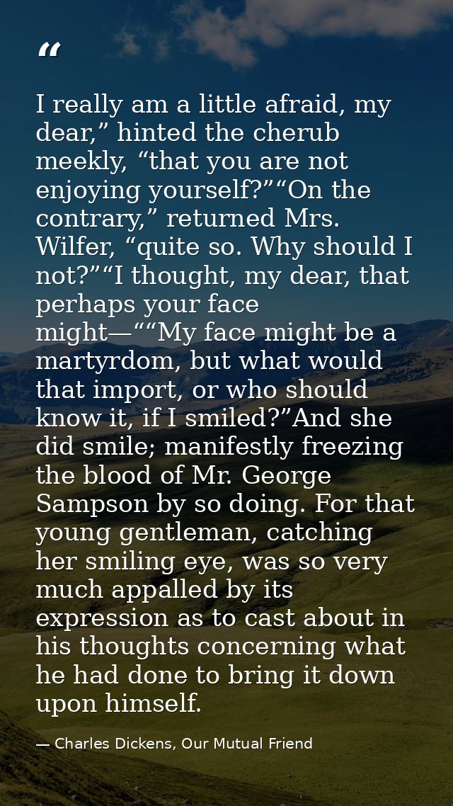 I really am a little afraid, my dear,” hinted the cherub meekly, “that you are not enjoying yourself?”“On the contrary,” — Charles Dickens, Our Mutual Friend
