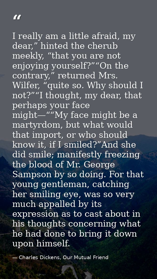 I really am a little afraid, my dear,” hinted the cherub meekly, “that you are not enjoying yourself?”“On the contrary,” — Charles Dickens, Our Mutual Friend