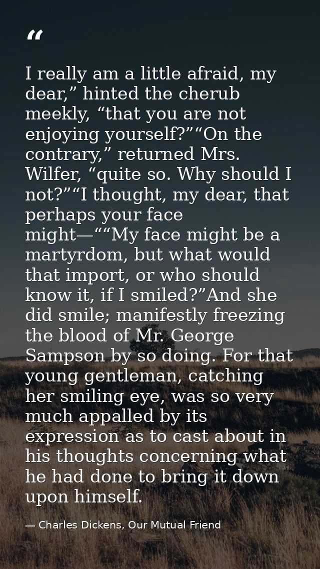 I really am a little afraid, my dear,” hinted the cherub meekly, “that you are not enjoying yourself?”“On the contrary,” — Charles Dickens, Our Mutual Friend