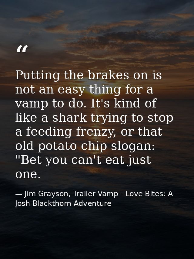 Putting the brakes on is not an easy thing for a vamp to do. It's kind of like a shark trying to stop a feeding frenzy,  — Jim Grayson, Trailer Vamp - Love Bites: A Josh Blackthorn Adventure