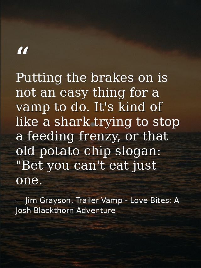 Putting the brakes on is not an easy thing for a vamp to do. It's kind of like a shark trying to stop a feeding frenzy,  — Jim Grayson, Trailer Vamp - Love Bites: A Josh Blackthorn Adventure