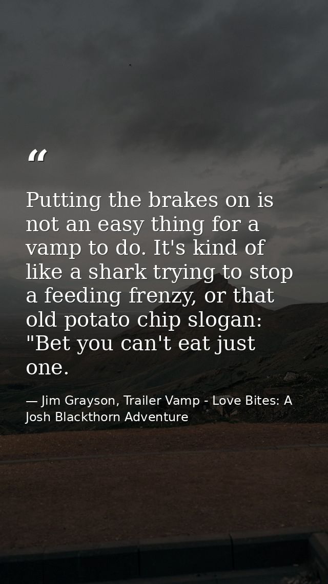 Putting the brakes on is not an easy thing for a vamp to do. It's kind of like a shark trying to stop a feeding frenzy,  — Jim Grayson, Trailer Vamp - Love Bites: A Josh Blackthorn Adventure