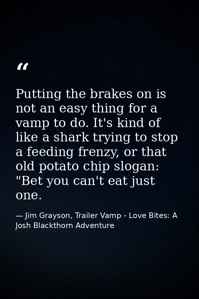 Putting the brakes on is not an easy thing for a vamp to do. It's kind of like a shark trying to stop a feeding frenzy,  — Jim Grayson, Trailer Vamp - Love Bites: A Josh Blackthorn Adventure