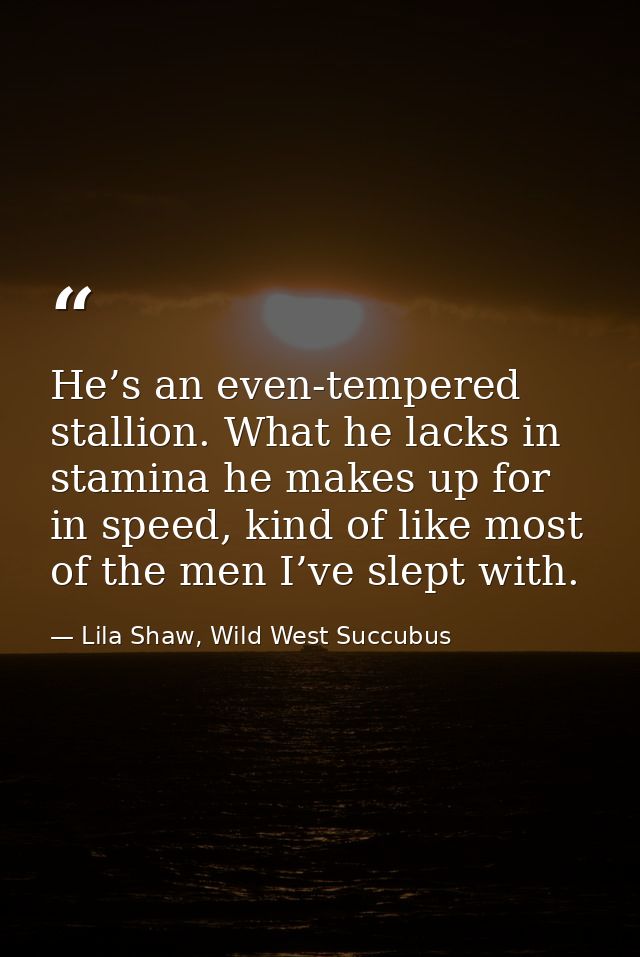 He’s an even-tempered stallion. What he lacks in stamina he makes up for in speed, kind of like most of the men I’ve sle — Lila Shaw, Wild West Succubus