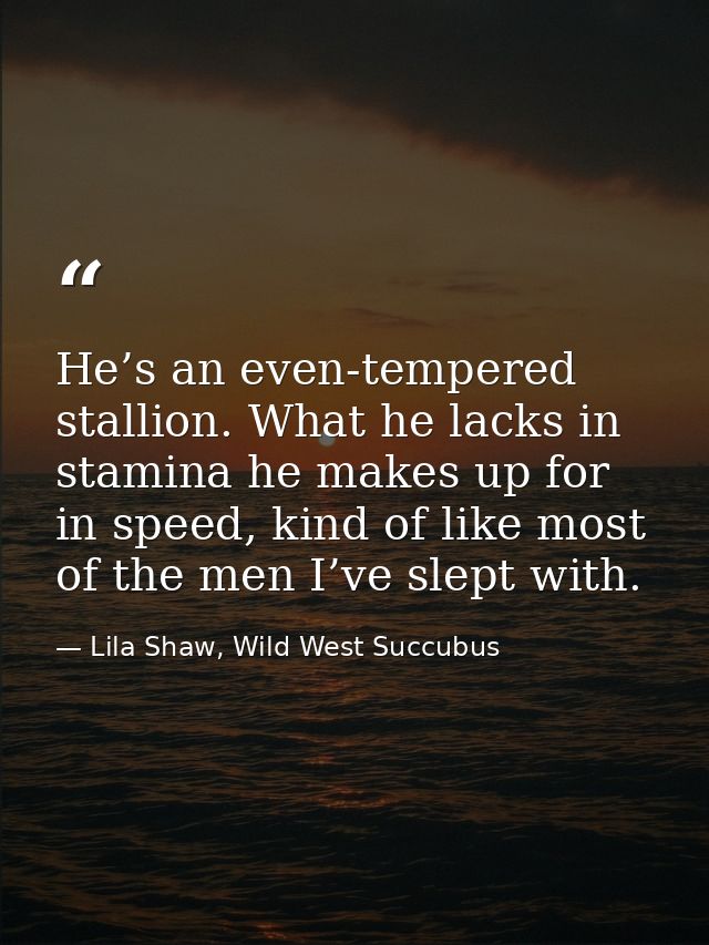 He’s an even-tempered stallion. What he lacks in stamina he makes up for in speed, kind of like most of the men I’ve sle — Lila Shaw, Wild West Succubus
