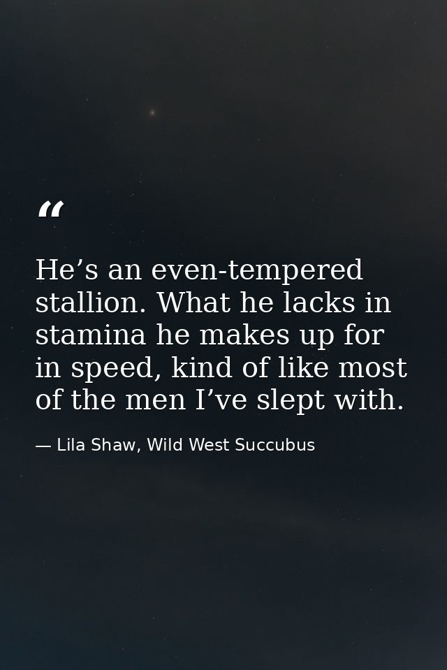 He’s an even-tempered stallion. What he lacks in stamina he makes up for in speed, kind of like most of the men I’ve sle — Lila Shaw, Wild West Succubus