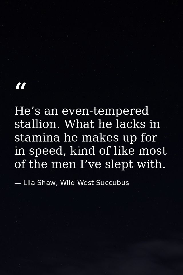 He’s an even-tempered stallion. What he lacks in stamina he makes up for in speed, kind of like most of the men I’ve sle — Lila Shaw, Wild West Succubus