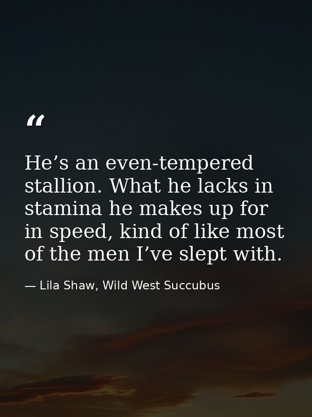 He’s an even-tempered stallion. What he lacks in stamina he makes up for in speed, kind of like most of the men I’ve sle — Lila Shaw, Wild West Succubus