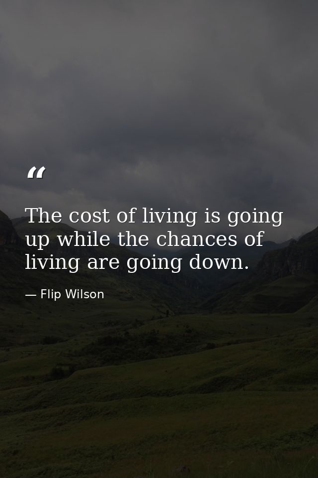 The cost of living is going up while the chances of living are going down. — Flip Wilson