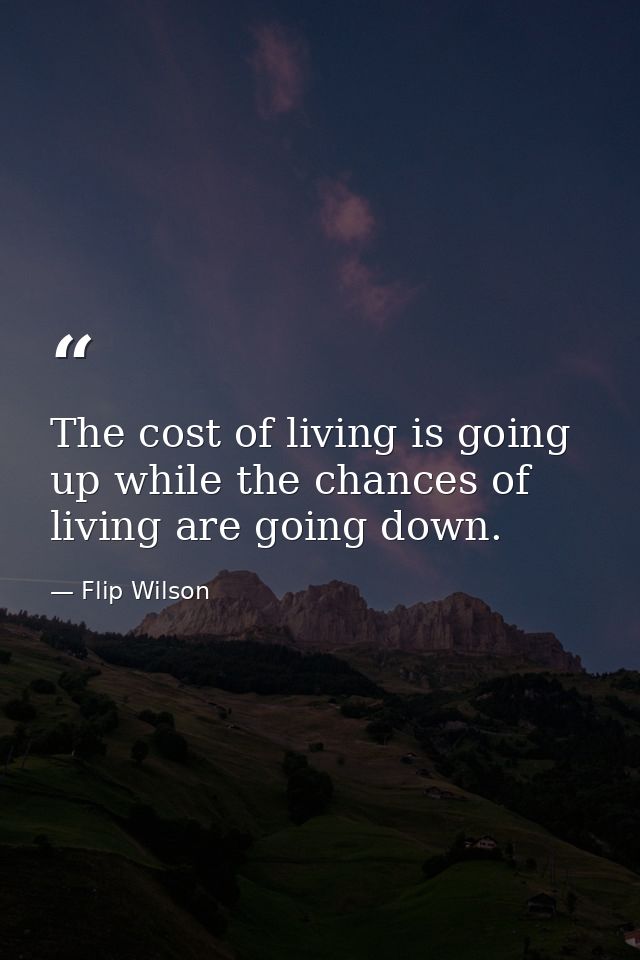 The cost of living is going up while the chances of living are going down. — Flip Wilson