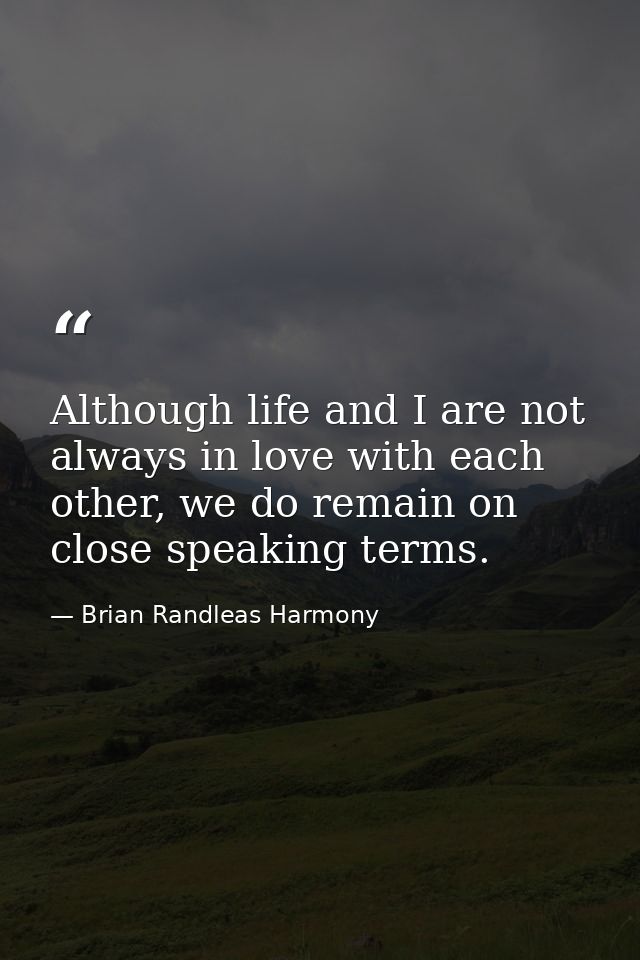 Although life and I are not always in love with each other, we do remain on close speaking terms. — Brian Randleas Harmony