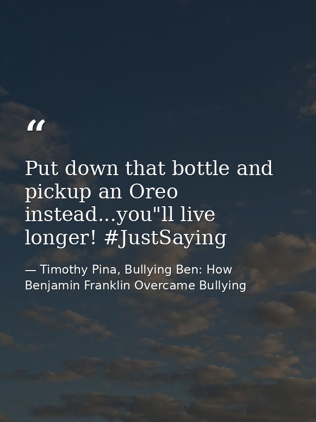 Put down that bottle and pickup an Oreo instead...you"ll live longer! #JustSaying — Timothy Pina, Bullying Ben: How Benjamin Franklin Overcame Bullying