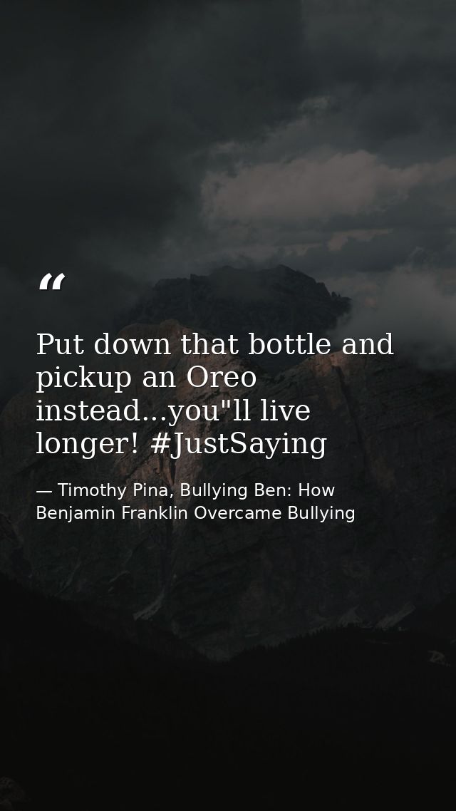 Put down that bottle and pickup an Oreo instead...you"ll live longer! #JustSaying — Timothy Pina, Bullying Ben: How Benjamin Franklin Overcame Bullying