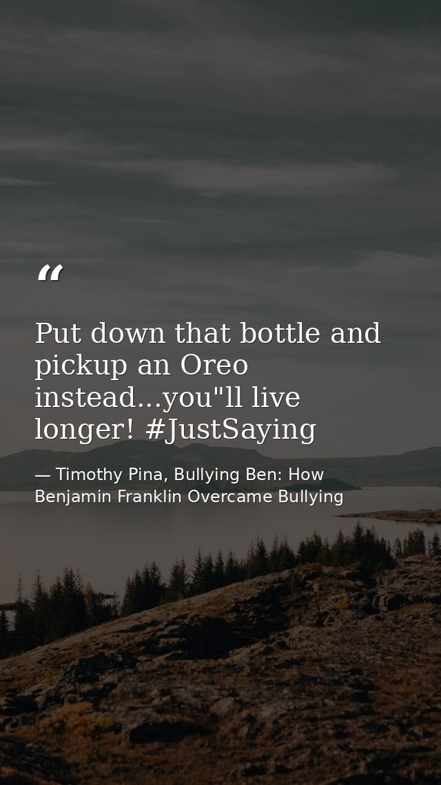 Put down that bottle and pickup an Oreo instead...you"ll live longer! #JustSaying — Timothy Pina, Bullying Ben: How Benjamin Franklin Overcame Bullying