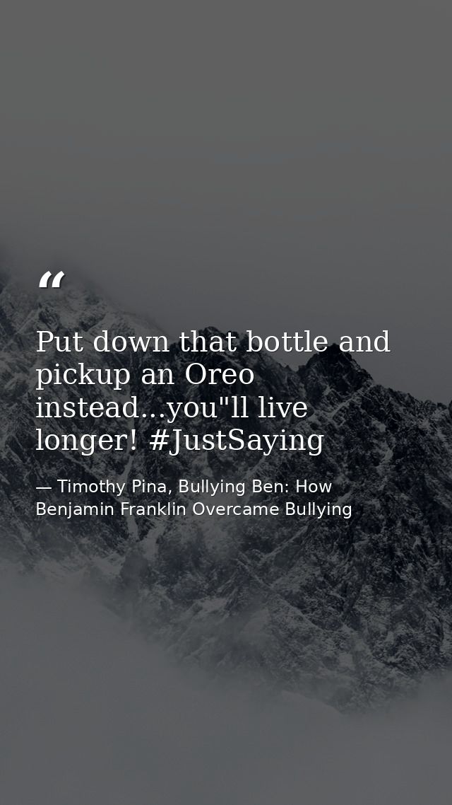 Put down that bottle and pickup an Oreo instead...you"ll live longer! #JustSaying — Timothy Pina, Bullying Ben: How Benjamin Franklin Overcame Bullying