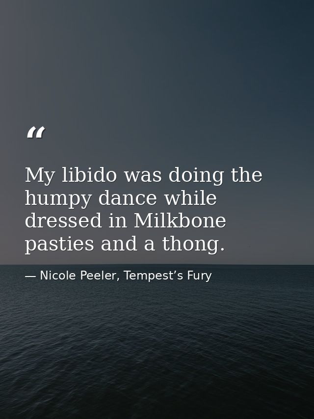 My libido was doing the humpy dance while dressed in Milkbone pasties and a thong. — Nicole Peeler, Tempest’s Fury