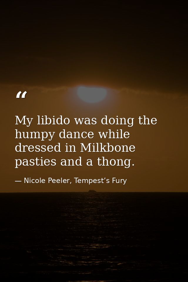 My libido was doing the humpy dance while dressed in Milkbone pasties and a thong. — Nicole Peeler, Tempest’s Fury