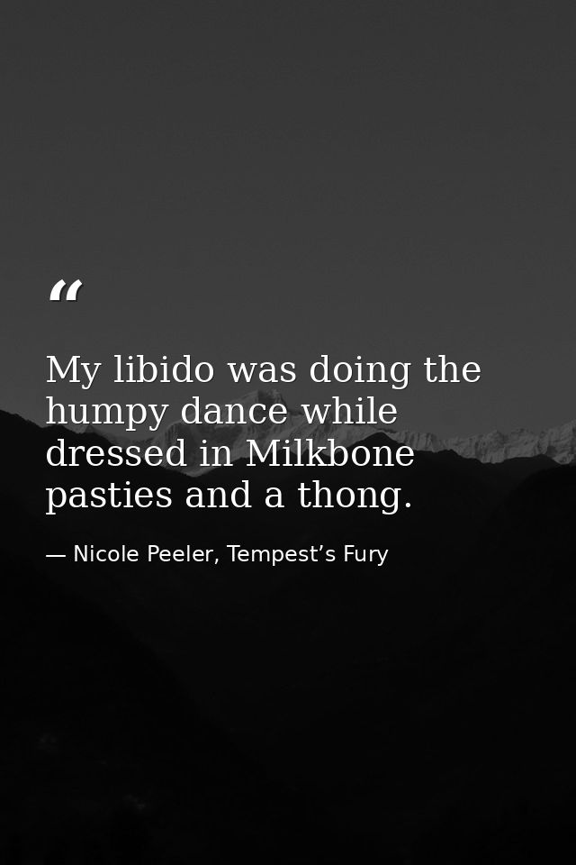My libido was doing the humpy dance while dressed in Milkbone pasties and a thong. — Nicole Peeler, Tempest’s Fury