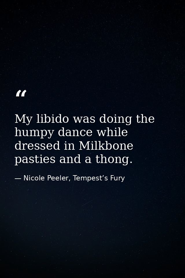 My libido was doing the humpy dance while dressed in Milkbone pasties and a thong. — Nicole Peeler, Tempest’s Fury