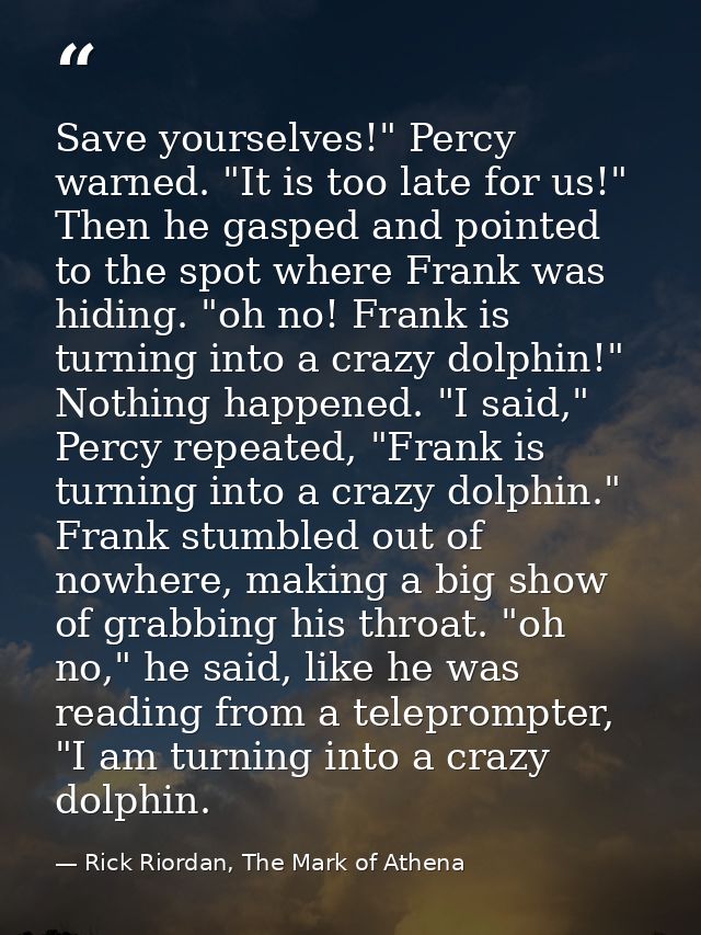Save yourselves!" Percy warned. "It is too late for us!" Then he gasped and pointed to the spot where Frank was hiding.  — Rick Riordan, The Mark of Athena