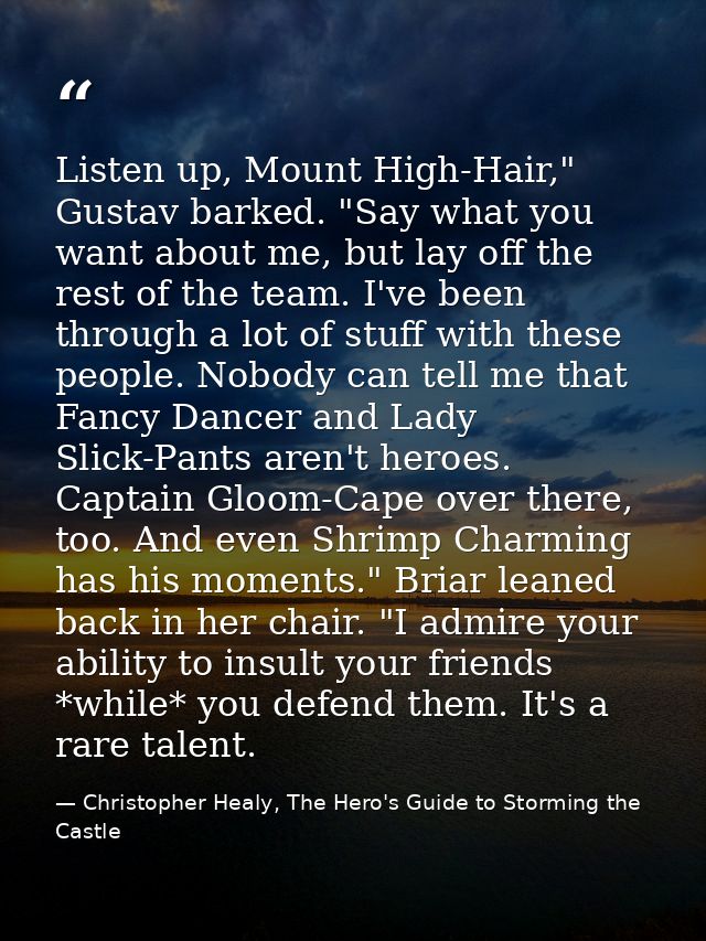 Listen up, Mount High-Hair," Gustav barked. "Say what you want about me, but lay off the rest of the team. I've been thr — Christopher Healy, The Hero's Guide to Storming the Castle