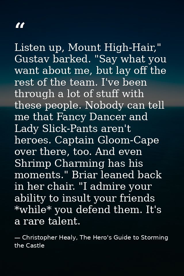 Listen up, Mount High-Hair," Gustav barked. "Say what you want about me, but lay off the rest of the team. I've been thr — Christopher Healy, The Hero's Guide to Storming the Castle