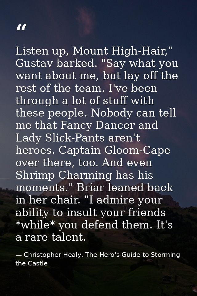 Listen up, Mount High-Hair," Gustav barked. "Say what you want about me, but lay off the rest of the team. I've been thr — Christopher Healy, The Hero's Guide to Storming the Castle