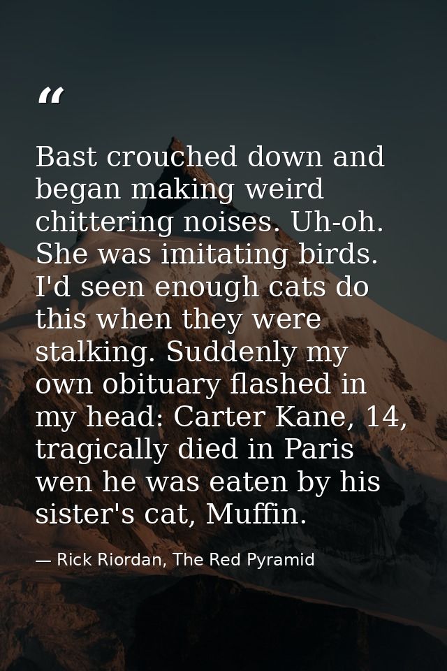 Bast crouched down and began making weird chittering noises. Uh-oh. She was imitating birds. I'd seen enough cats do thi — Rick Riordan, The Red Pyramid