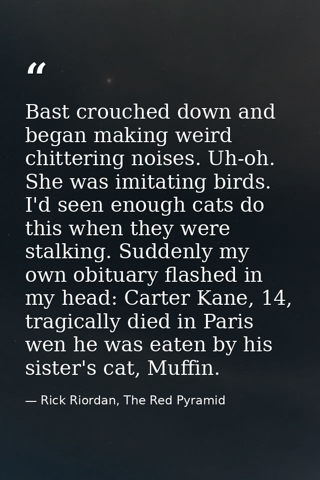 Bast crouched down and began making weird chittering noises. Uh-oh. She was imitating birds. I'd seen enough cats do thi — Rick Riordan, The Red Pyramid
