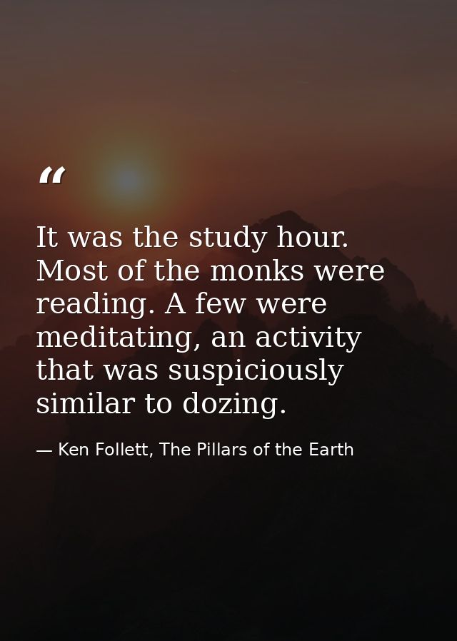 It was the study hour. Most of the monks were reading. A few were meditating, an activity that was suspiciously similar  — Ken Follett, The Pillars of the Earth