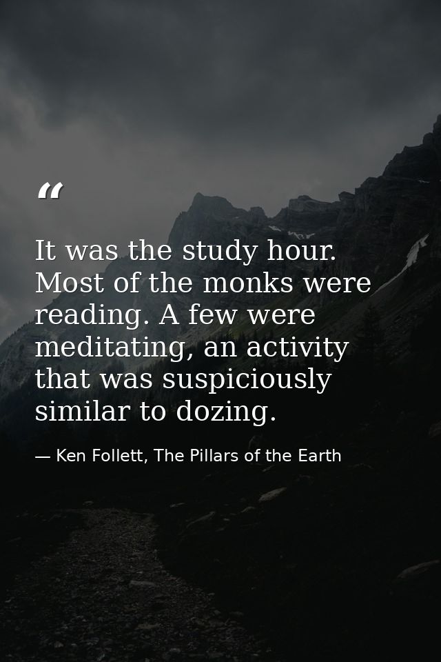 It was the study hour. Most of the monks were reading. A few were meditating, an activity that was suspiciously similar  — Ken Follett, The Pillars of the Earth