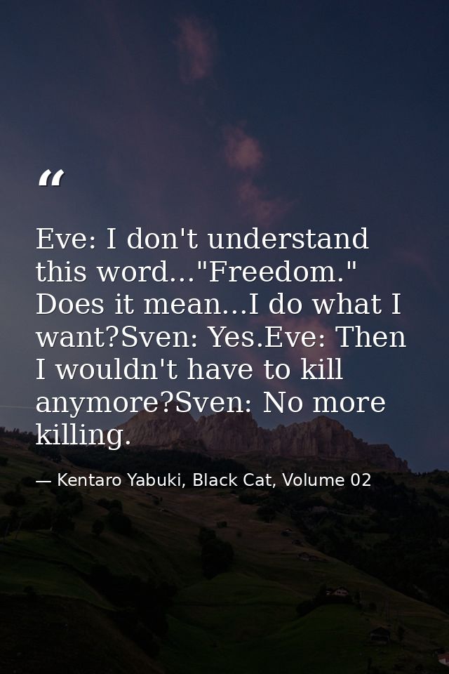 Eve: I don't understand this word..."Freedom." Does it mean...I do what I want?Sven: Yes.Eve: Then I wouldn't have to ki — Kentaro Yabuki, Black Cat, Volume 02