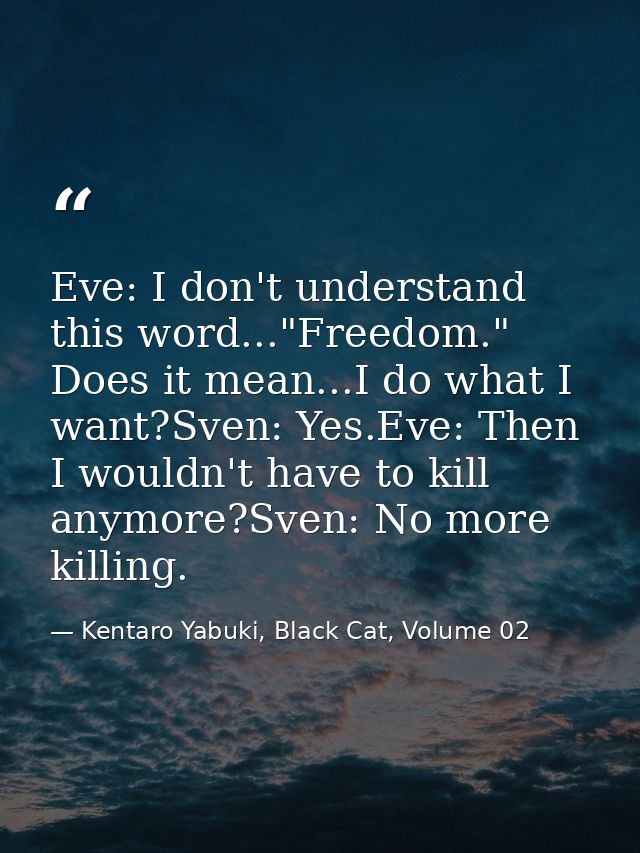 Eve: I don't understand this word..."Freedom." Does it mean...I do what I want?Sven: Yes.Eve: Then I wouldn't have to ki — Kentaro Yabuki, Black Cat, Volume 02