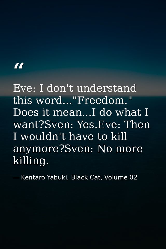 Eve: I don't understand this word..."Freedom." Does it mean...I do what I want?Sven: Yes.Eve: Then I wouldn't have to ki — Kentaro Yabuki, Black Cat, Volume 02