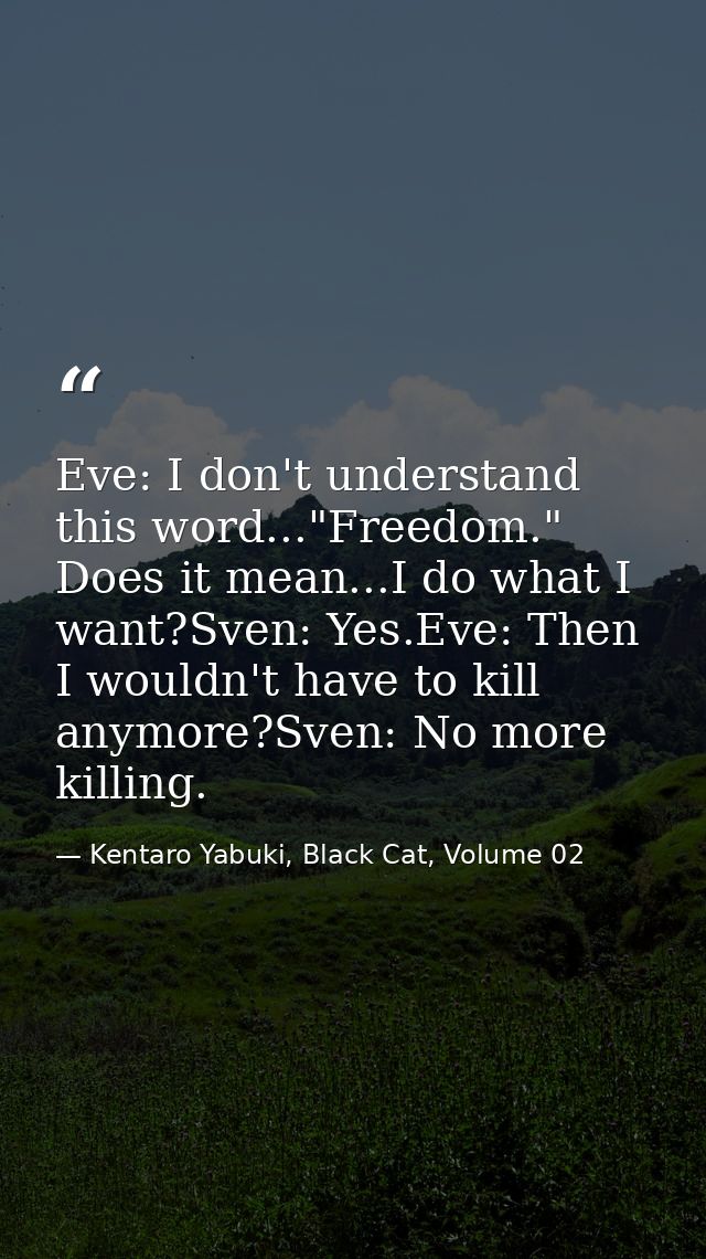 Eve: I don't understand this word..."Freedom." Does it mean...I do what I want?Sven: Yes.Eve: Then I wouldn't have to ki — Kentaro Yabuki, Black Cat, Volume 02