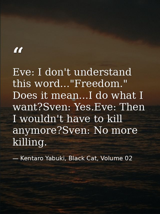 Eve: I don't understand this word..."Freedom." Does it mean...I do what I want?Sven: Yes.Eve: Then I wouldn't have to ki — Kentaro Yabuki, Black Cat, Volume 02