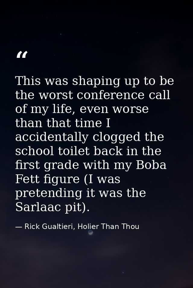 This was shaping up to be the worst conference call of my life, even worse than that time I accidentally clogged the sch — Rick Gualtieri, Holier Than Thou