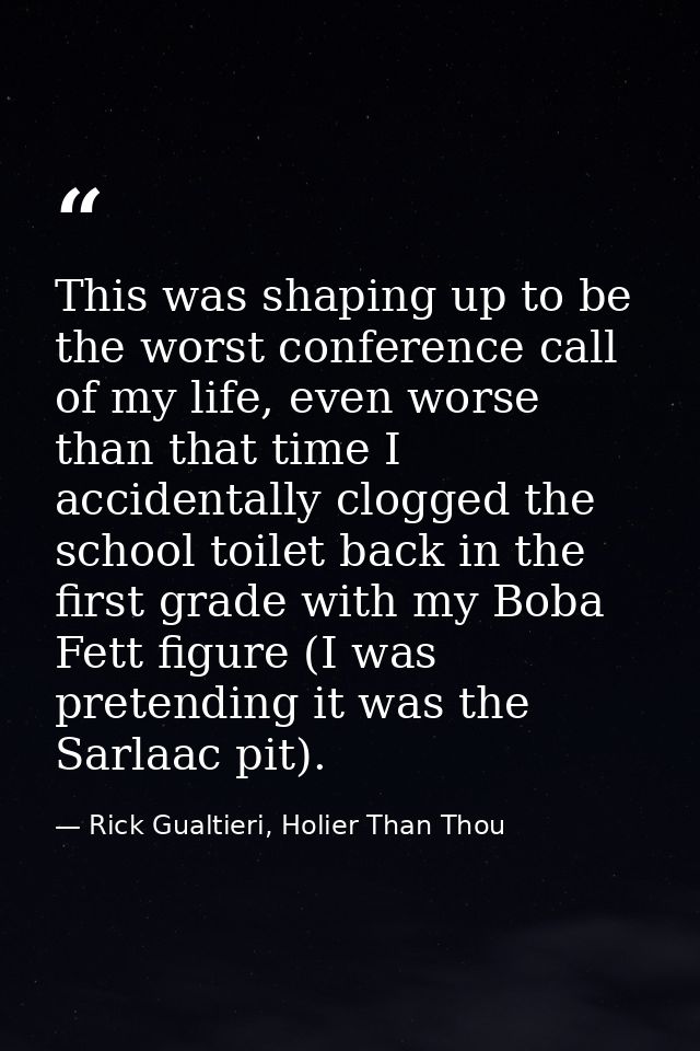 This was shaping up to be the worst conference call of my life, even worse than that time I accidentally clogged the sch — Rick Gualtieri, Holier Than Thou