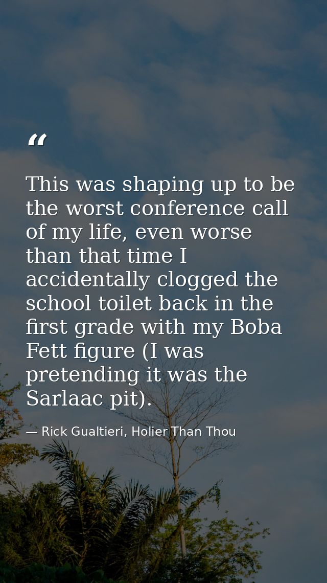 This was shaping up to be the worst conference call of my life, even worse than that time I accidentally clogged the sch — Rick Gualtieri, Holier Than Thou