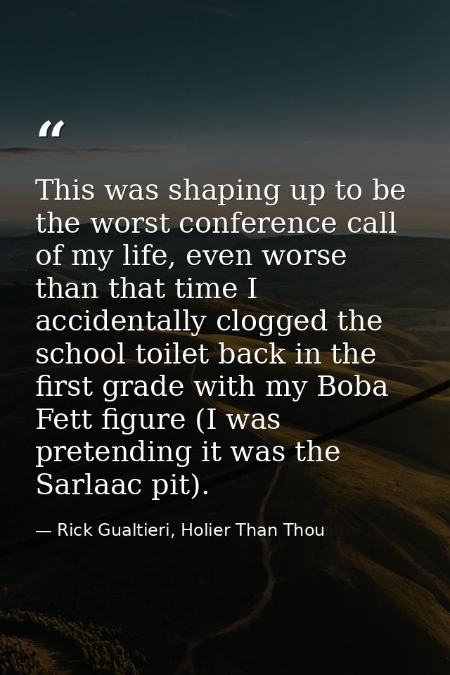 This was shaping up to be the worst conference call of my life, even worse than that time I accidentally clogged the sch — Rick Gualtieri, Holier Than Thou