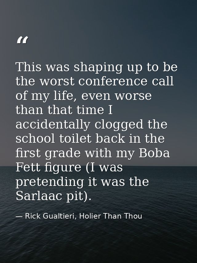 This was shaping up to be the worst conference call of my life, even worse than that time I accidentally clogged the sch — Rick Gualtieri, Holier Than Thou